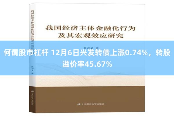 何谓股市杠杆 12月6日兴发转债上涨0.74%，转股溢价率45.67%