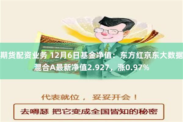 期货配资业务 12月6日基金净值：东方红京东大数据混合A最新净值2.927，涨0.97%