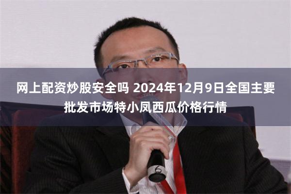 网上配资炒股安全吗 2024年12月9日全国主要批发市场特小凤西瓜价格行情