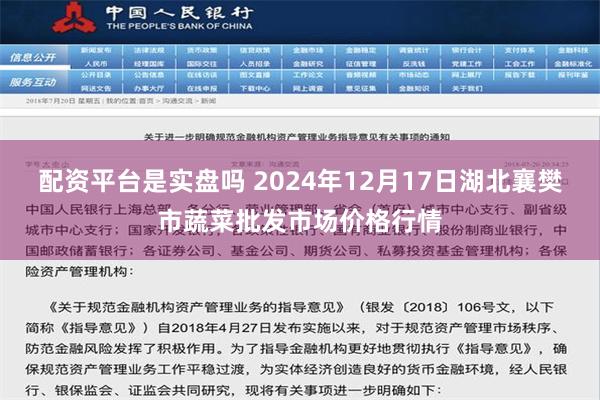 配资平台是实盘吗 2024年12月17日湖北襄樊市蔬菜批发市场价格行情