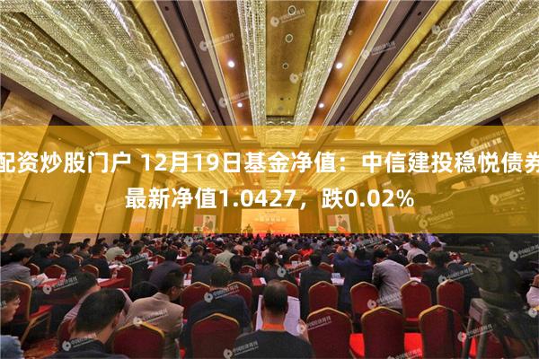 配资炒股门户 12月19日基金净值：中信建投稳悦债券最新净值1.0427，跌0.02%