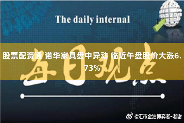 股票配资通 诺华家具盘中异动 临近午盘股价大涨6.73%