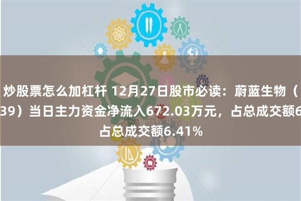 炒股票怎么加杠杆 12月27日股市必读：蔚蓝生物（603739）当日主力资金净流入672.03万元，占总成交额6.41%