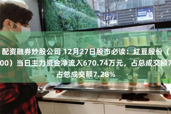 配资融券炒股公司 12月27日股市必读：红豆股份（600400）当日主力资金净流入670.74万元，占总成交额7.28%