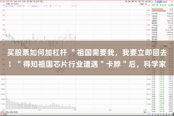 买股票如何加杠杆 ＂祖国需要我，我要立即回去！＂得知祖国芯片行业遭遇＂卡脖＂后，科学家