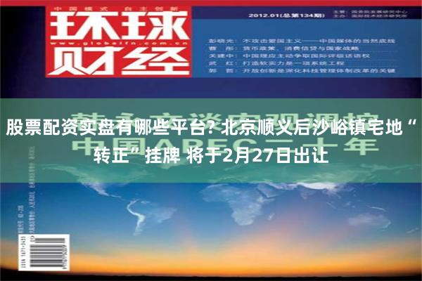 股票配资实盘有哪些平台? 北京顺义后沙峪镇宅地“转正”挂牌 将于2月27日出让