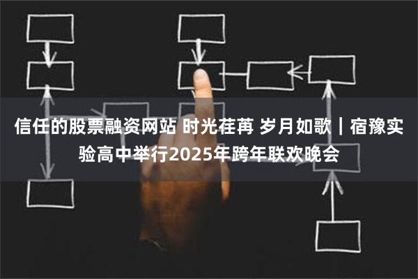 信任的股票融资网站 时光荏苒 岁月如歌｜宿豫实验高中举行2025年跨年联欢晚会