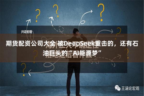 期货配资公司大全 被DeepSeek重击的，还有石油巨头的“AI能源梦”