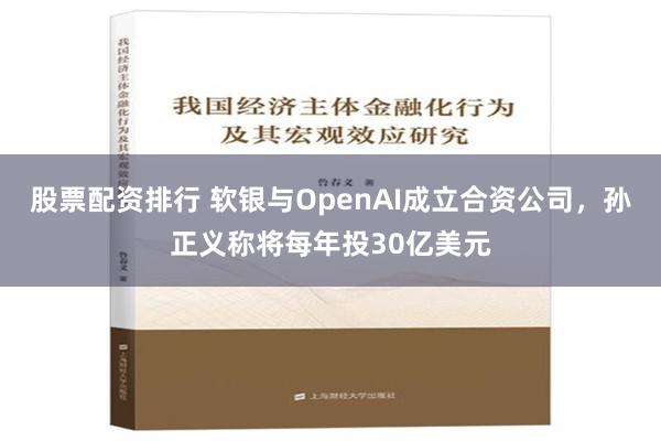 股票配资排行 软银与OpenAI成立合资公司，孙正义称将每年投30亿美元