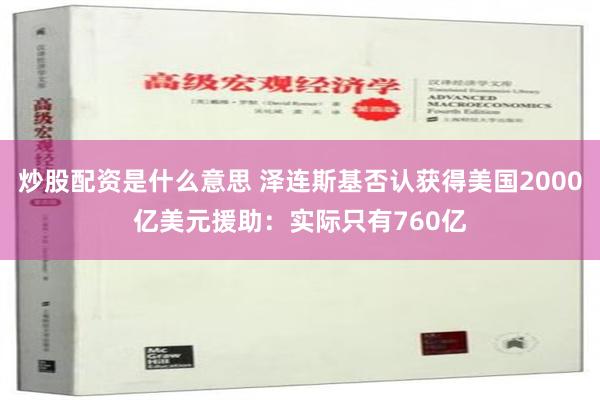 炒股配资是什么意思 泽连斯基否认获得美国2000亿美元援助：实际只有760亿