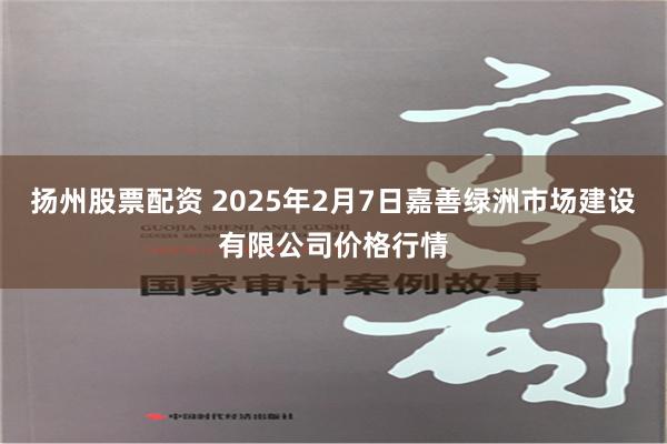 扬州股票配资 2025年2月7日嘉善绿洲市场建设有限公司价格行情