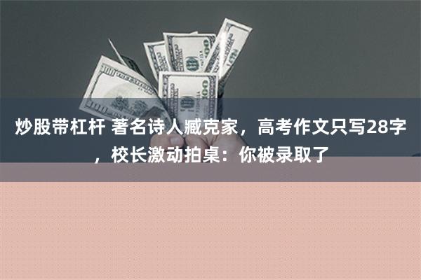 炒股带杠杆 著名诗人臧克家，高考作文只写28字，校长激动拍桌：你被录取了