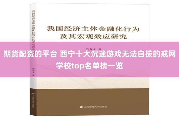 期货配资的平台 西宁十大沉迷游戏无法自拔的戒网学校top名单榜一览