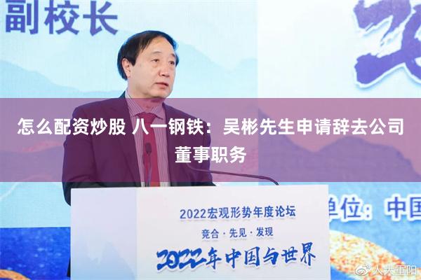 怎么配资炒股 八一钢铁：吴彬先生申请辞去公司董事职务